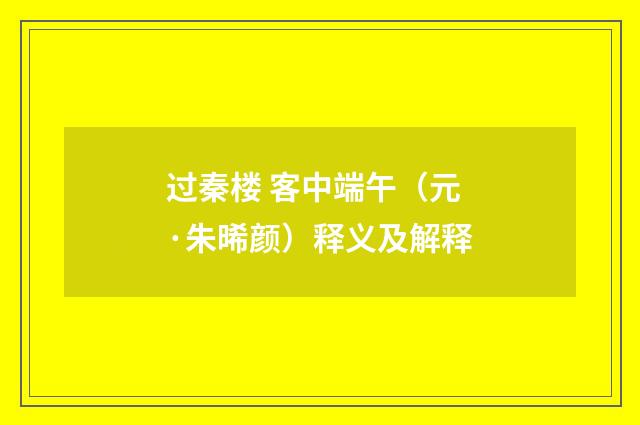 过秦楼 客中端午（元·朱晞颜）释义及解释