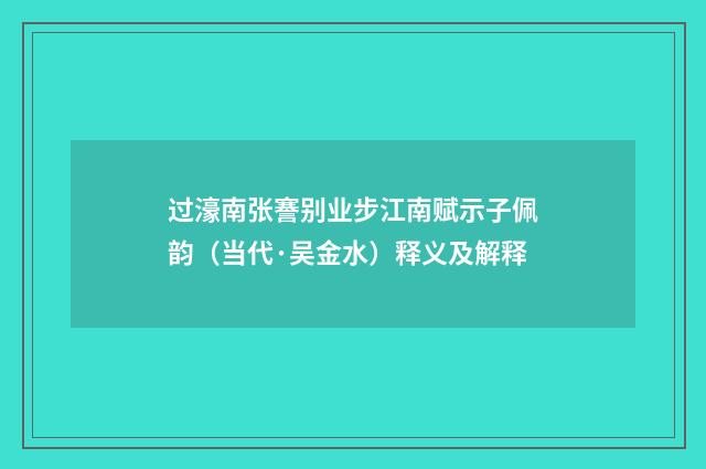 过濠南张謇别业步江南赋示子佩韵（当代·吴金水）释义及解释