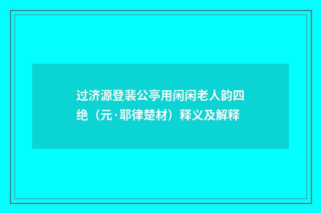 过济源登裴公亭用闲闲老人韵四绝（元·耶律楚材）释义及解释