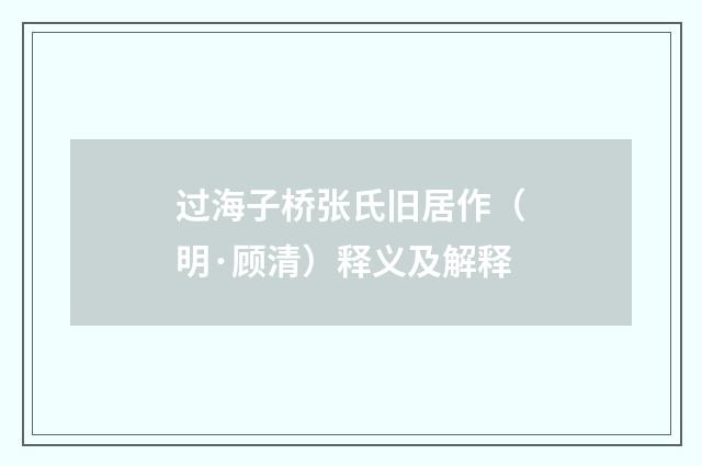 过海子桥张氏旧居作（明·顾清）释义及解释