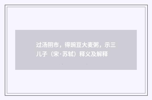过汤阴市，得豌豆大麦粥，示三儿子（宋·苏轼）释义及解释