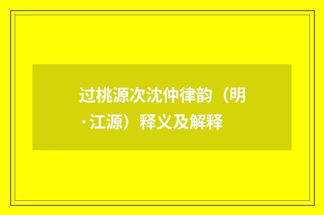 过桃源次沈仲律韵（明·江源）释义及解释