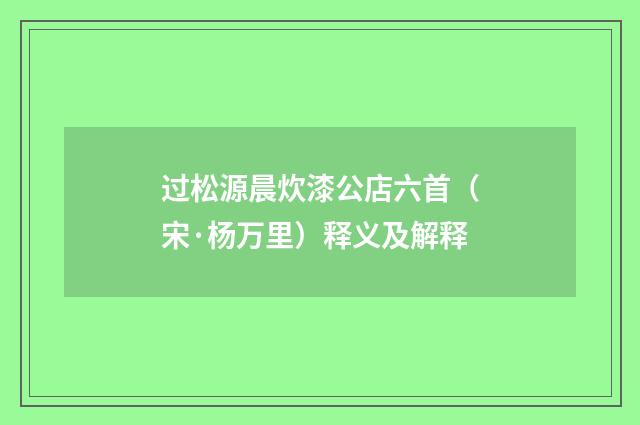 过松源晨炊漆公店六首（宋·杨万里）释义及解释