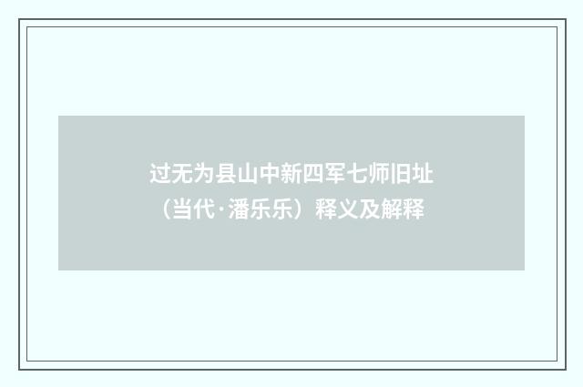 过无为县山中新四军七师旧址（当代·潘乐乐）释义及解释