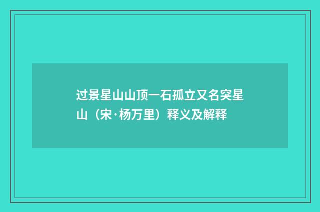 过景星山山顶一石孤立又名突星山（宋·杨万里）释义及解释