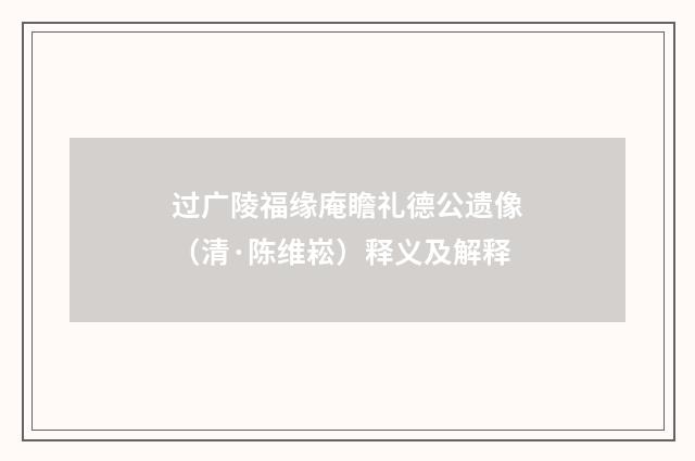 过广陵福缘庵瞻礼德公遗像（清·陈维崧）释义及解释