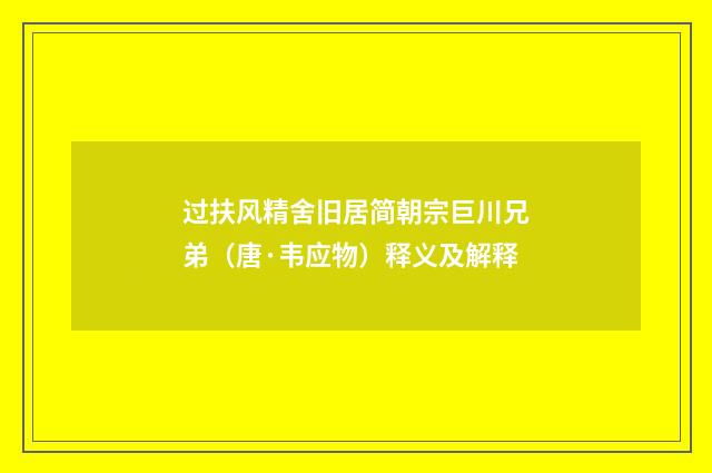 过扶风精舍旧居简朝宗巨川兄弟（唐·韦应物）释义及解释