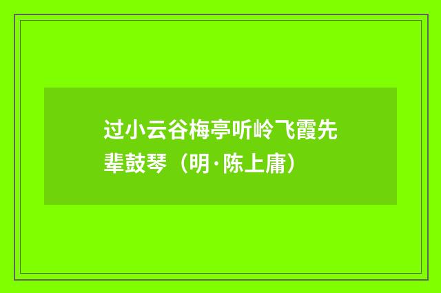 过小云谷梅亭听岭飞霞先辈鼓琴（明·陈上庸）释义及解释