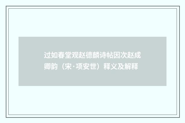 过如春堂观赵德麟诗帖因次赵成卿韵（宋·项安世）释义及解释