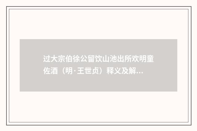 过大宗伯徐公留饮山池出所欢明童佐酒（明·王世贞）释义及解释