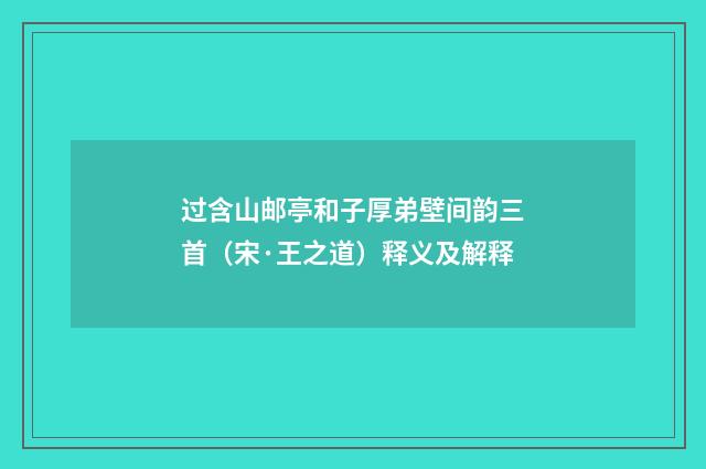 过含山邮亭和子厚弟壁间韵三首（宋·王之道）释义及解释