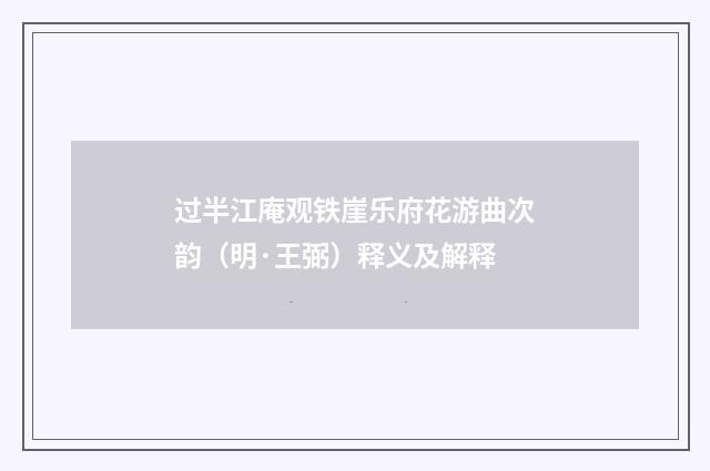 过半江庵观铁崖乐府花游曲次韵（明·王弼）释义及解释