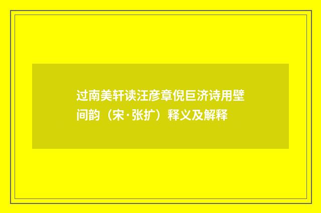 过南美轩读汪彦章倪巨济诗用壁间韵（宋·张扩）释义及解释