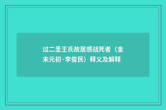过二圣王氏故居感战死者（金末元初·李俊民）释义及解释