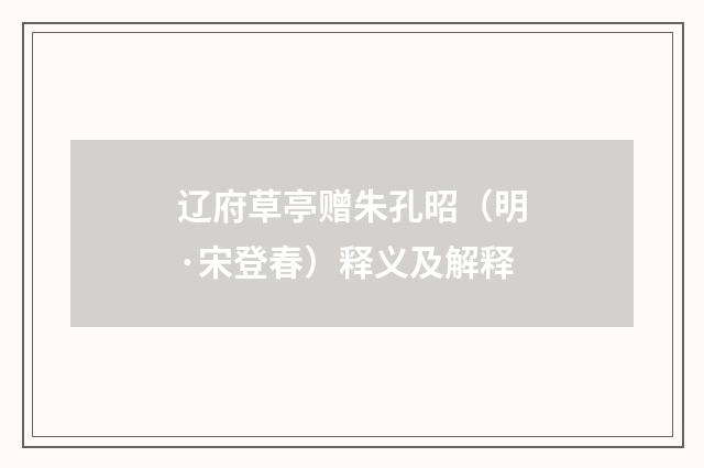 辽府草亭赠朱孔昭（明·宋登春）释义及解释