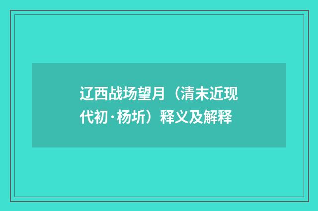 辽西战场望月（清末近现代初·杨圻）释义及解释