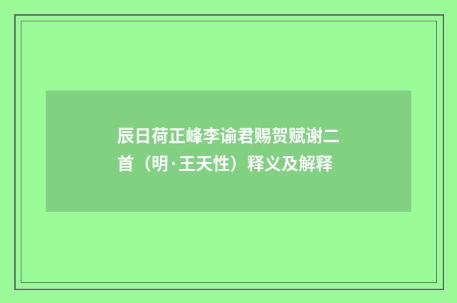 辰日荷正峰李谕君赐贺赋谢二首（明·王天性）释义及解释