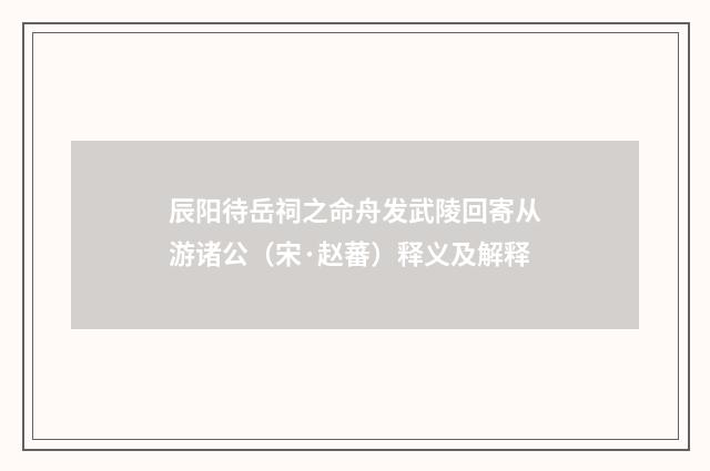 辰阳待岳祠之命舟发武陵回寄从游诸公（宋·赵蕃）释义及解释