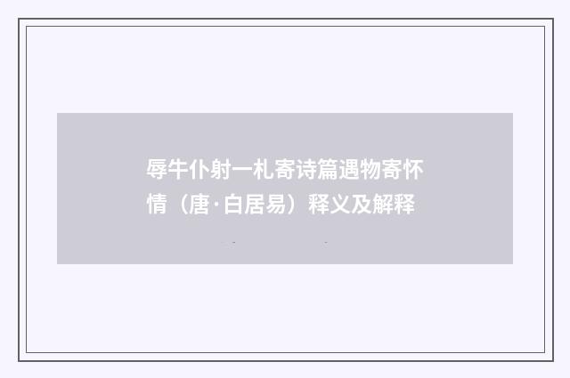辱牛仆射一札寄诗篇遇物寄怀情（唐·白居易）释义及解释