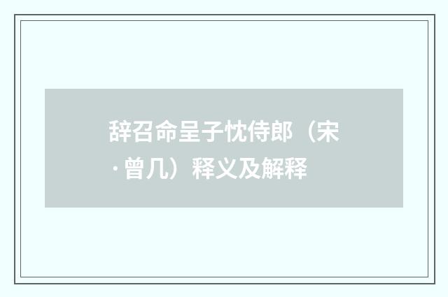 辞召命呈子忱侍郎（宋·曾几）释义及解释