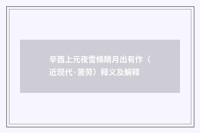 辛酉上元夜雪倏睛月出有作（近现代·萧劳）释义及解释