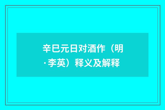 辛巳元日对酒作（明·李英）释义及解释