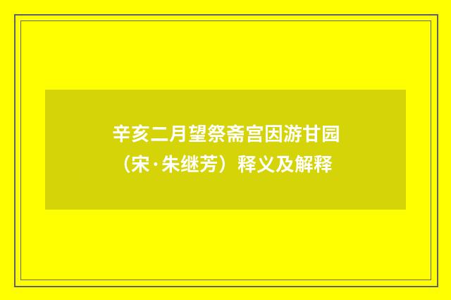 辛亥二月望祭斋宫因游甘园（宋·朱继芳）释义及解释