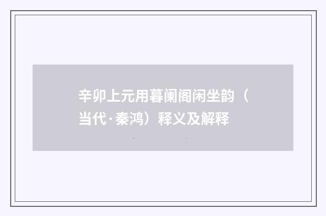 辛卯上元用暮阑阁闲坐韵（当代·秦鸿）释义及解释
