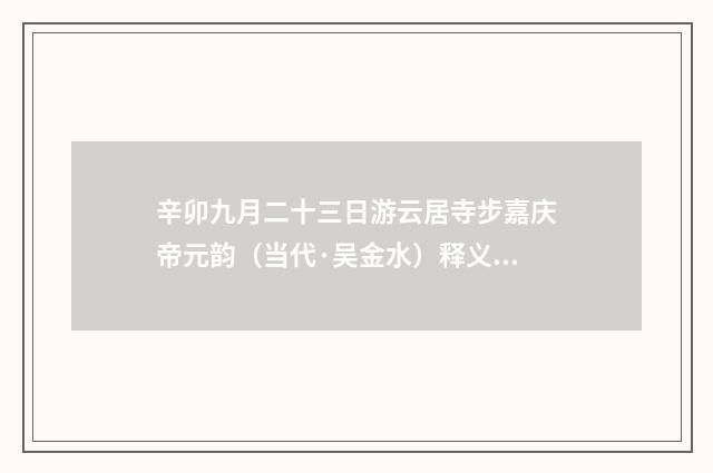 辛卯九月二十三日游云居寺步嘉庆帝元韵（当代·吴金水）释义及解释