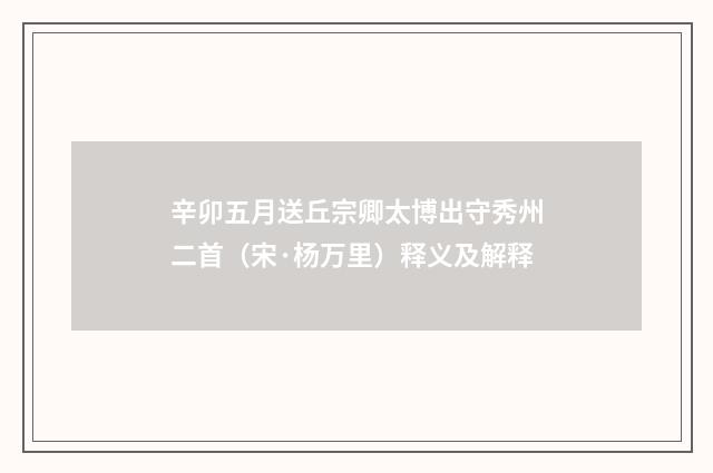 辛卯五月送丘宗卿太博出守秀州二首（宋·杨万里）释义及解释