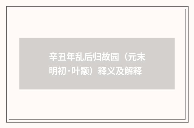 辛丑年乱后归故园（元末明初·叶颙）释义及解释
