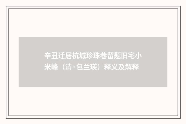 辛丑迁居杭城珍珠巷留题旧宅小米峰（清·包兰瑛）释义及解释