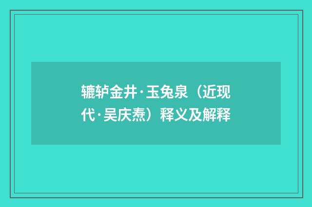 辘轳金井·玉兔泉（近现代·吴庆焘）释义及解释