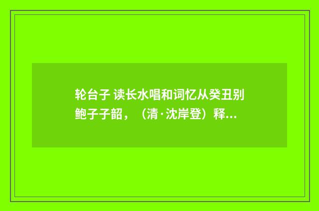 轮台子 读长水唱和词忆从癸丑别鲍子子韶，（清·沈岸登）释义及解释