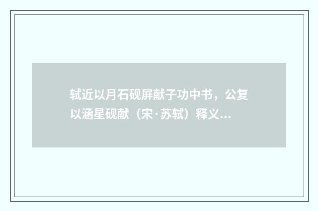 轼近以月石砚屏献子功中书,公复以涵星砚献(宋·苏轼)释义及解释