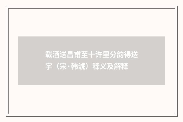 载酒送昌甫至十许里分韵得送字（宋·韩淲）释义及解释