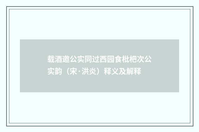 载酒邀公实同过西园食枇杷次公实韵（宋·洪炎）释义及解释
