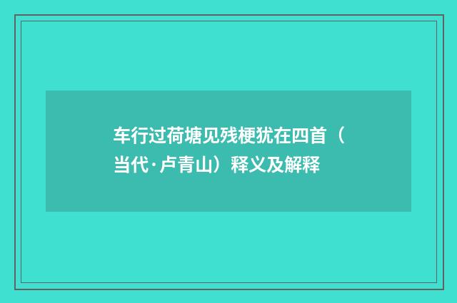 车行过荷塘见残梗犹在四首（当代·卢青山）释义及解释