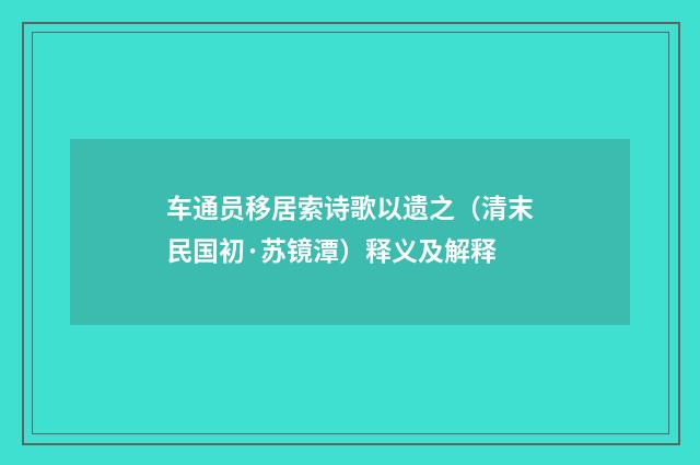 车通员移居索诗歌以遗之（清末民国初·苏镜潭）释义及解释