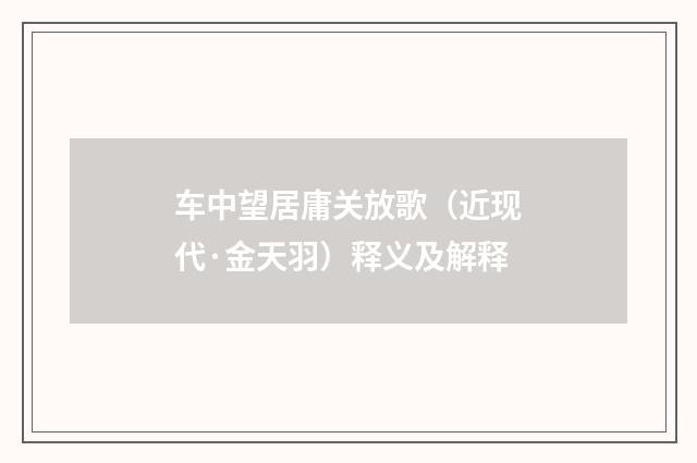 车中望居庸关放歌（近现代·金天羽）释义及解释