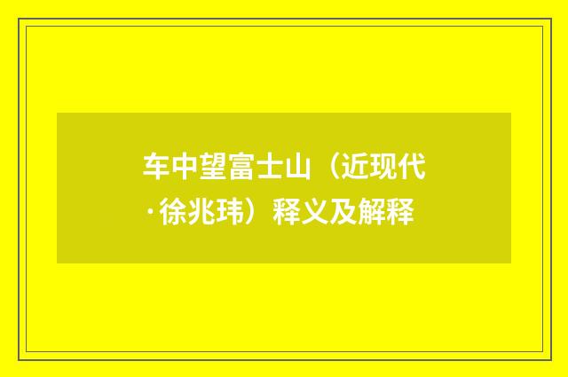 车中望富士山（近现代·徐兆玮）释义及解释