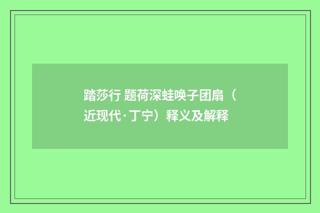 踏莎行 题荷深蛙唤子团扇（近现代·丁宁）释义及解释
