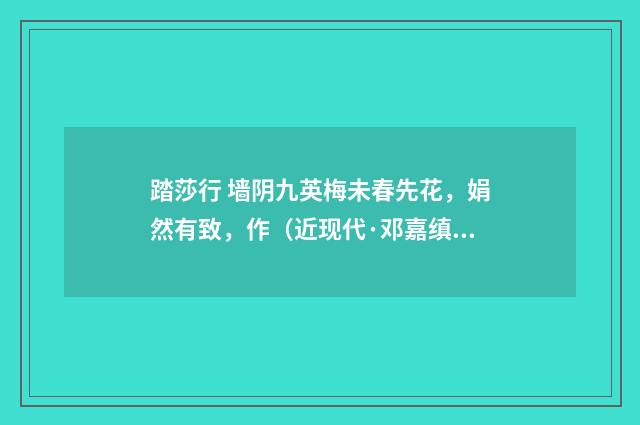 踏莎行 墙阴九英梅未春先花，娟然有致，作（近现代·邓嘉缜）释义及解释