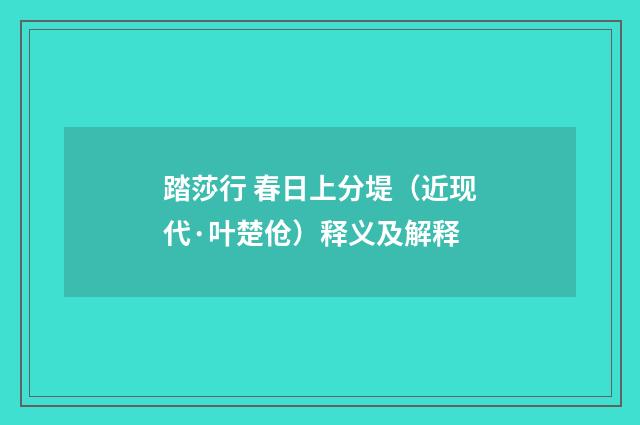 踏莎行 春日上分堤（近现代·叶楚伧）释义及解释