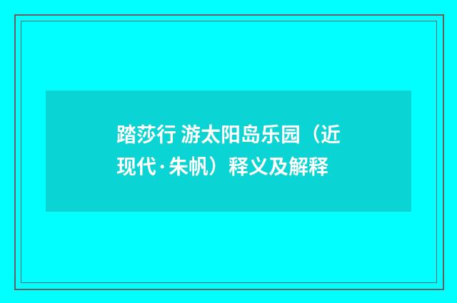 踏莎行 游太阳岛乐园（近现代·朱帆）释义及解释