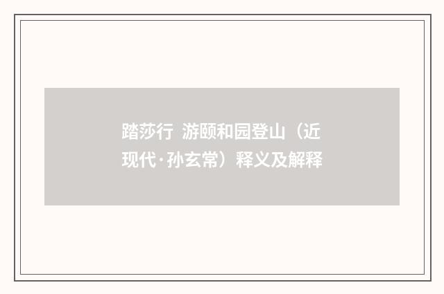 踏莎行  游颐和园登山（近现代·孙玄常）释义及解释