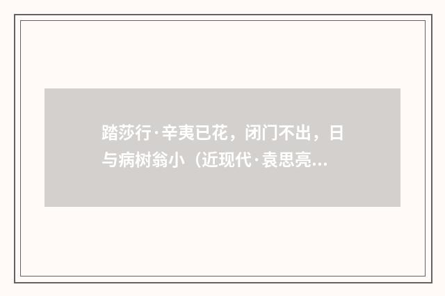 踏莎行·辛夷已花，闭门不出，日与病树翁小（近现代·袁思亮）释义及解释