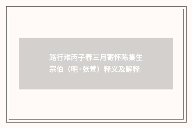 路行难丙子春三月寄怀陈集生宗伯（明·张萱）释义及解释