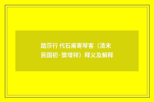 踏莎行 代石甫寄琴客（清末民国初·樊增祥）释义及解释