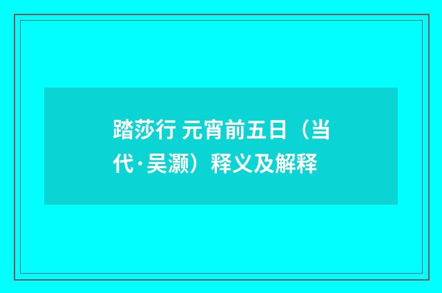 踏莎行 元宵前五日（当代·吴灏）释义及解释